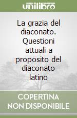 La grazia del diaconato. Questioni attuali a proposito del diaconato latino libro