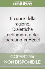 Il cuore della ragione. Dialettiche dell'amore e del perdono in Hegel libro