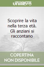 Scoprire la vita nella terza età. Gli anziani si raccontano libro