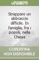 Strappare un abbraccio difficile. In famiglia, fra i popoli, nella Chiesa libro