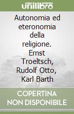 Autonomia ed eteronomia della religione. Ernst Troeltsch, Rudolf Otto, Karl Barth libro