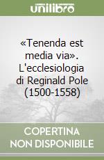 «Tenenda est media via». L'ecclesiologia di Reginald Pole (1500-1558)