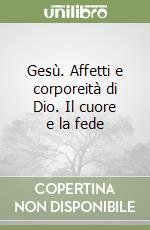 Gesù. Affetti e corporeità di Dio. Il cuore e la fede libro