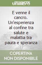 E venne il cancro. Un'esperienza al confine tra salute e malattia tra paura e speranza libro