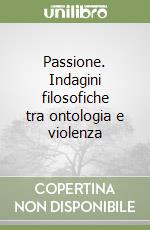 Passione. Indagini filosofiche tra ontologia e violenza libro