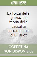 La forza della grazia. La teoria della causalità sacramentale di L. Billot