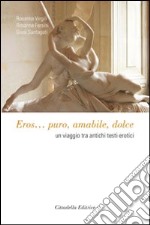 Eros... Puro, amabile, dolce. Un viaggio tra antichi testi erotici libro