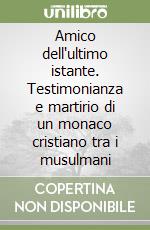 Amico dell'ultimo istante. Testimonianza e martirio di un monaco cristiano tra i musulmani libro