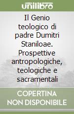 Il Genio teologico di padre Dumitri Staniloae. Prospettive antropologiche, teologiche e sacramentali libro