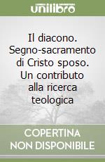 Il diacono. Segno-sacramento di Cristo sposo. Un contributo alla ricerca teologica libro