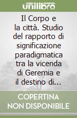 Il Corpo e la città. Studio del rapporto di significazione paradigmatica tra la vicenda di Geremia e il destino di Gerusalemme libro