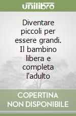 Diventare piccoli per essere grandi. Il bambino libera e completa l'adulto libro