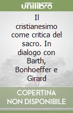 Il cristianesimo come critica del sacro. In dialogo con Barth, Bonhoeffer e Girard libro