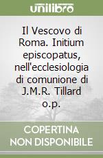 Il Vescovo di Roma. Initium episcopatus, nell'ecclesiologia di comunione di J.M.R. Tillard o.p. libro