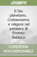 Il Dio planetario. Cristianesimo e religioni nel pensiero di Ernesto Balducci libro