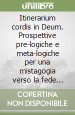 Itinerarium cordis in Deum. Prospettive pre-logiche e meta-logiche per una mistagogia verso la fede alla luce di V. E. Frankl, M. Blondel e J. H. Newman libro