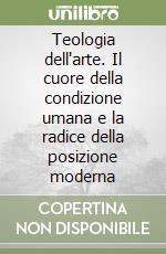 Teologia dell'arte. Il cuore della condizione umana e la radice della posizione moderna