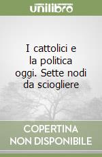 I cattolici e la politica oggi. Sette nodi da sciogliere libro