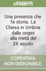 Una presenza che fa storia. La Chiesa in Umbria dalle origini alla metà del XX secolo libro