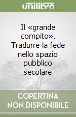 Il «grande compito». Tradurre la fede nello spazio pubblico secolare libro