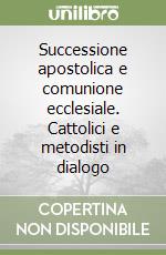 Successione apostolica e comunione ecclesiale. Cattolici e metodisti in dialogo libro