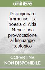 Disprigionare l'immenso. La poesia di Alda Merini: una pro-vocazione al linguaggio teologico libro