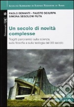 Un secolo di novità complesse. Tragitti panoramici sulla scienza, sulla filosofia e sulla teologia del XX secolo libro