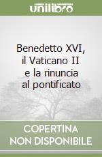 Benedetto XVI, il Vaticano II e la rinuncia al pontificato libro