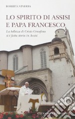 Lo spirito di Assisi e papa Francesco. La bellezza di Cristo Crocefisso si è fatta storia in Assisi libro