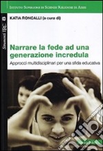 Narrare la fede ad una generazione incredula. Approcci multidisciplinari per una sfida educativa libro