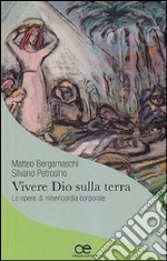 Vivere Dio sulla terra. Le opere di misericordia corporale libro