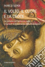 Il volto, il cuore e la croce - La sinfonia dell'amicizia come singolare testimonianza della Rivelazione libro