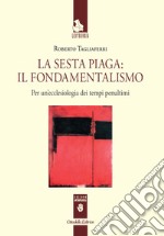 La sesta piaga: il fondamentalismo. Per un'ecclesiologia dei tempi penultimi libro