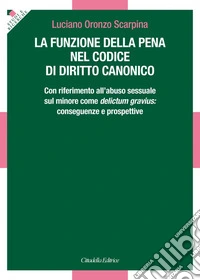 La funzione della pena nel Codice di diritto canonico. Con riferimento all'abuso sessuale sul minore come delictum gravius: conseguenze e prospettive libro
