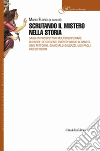 Scrutando il mistero nella storia. Saggi in prospettiva multidisciplinare in onore dei Docenti emeriti Vinicio Albanesi, Gino Fattorini, Giancarlo Galeazzi, Ugo Paoli, Valter Pierini libro