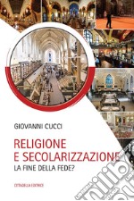 Religione e secolarizzazione. La fine della fede? libro