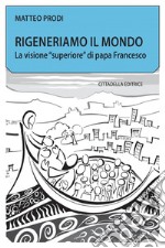 Rigeneriamo il mondo. La visione «superiore» di papa Francesco libro