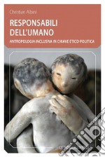 Responsabili dell'umano. Antropologia inclusiva in chiave etico-politica libro