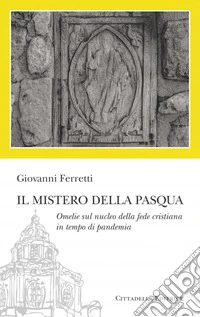 Il Mistero della Pasqua. Omelie sul nucleo della fede cristiana in tempo di pandemia