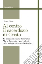 Al centro il sacerdozio di Cristo. La spiritualità della Venerabile Maria Bordoni e i suoi riflessi nella teologia di Marcello Bordoni libro