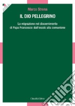 Il Dio pellegrino. La migrazione nel discernimento di papa Francesco: dall'esodo alla comunione libro