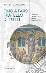 Fino a farsi fratello di tutti. Charles de Foucauld e papa Francesco libro