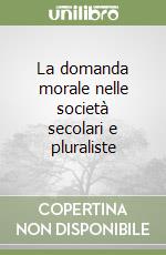 La domanda morale nelle società secolari e pluraliste libro