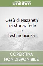 Gesù di Nazareth tra storia, fede e testimonianza libro