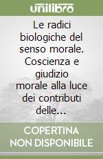 Le radici biologiche del senso morale. Coscienza e giudizio morale alla luce dei contributi delle neuroscienze libro