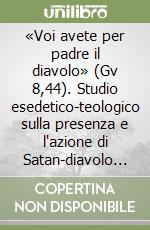 «Voi avete per padre il diavolo» (Gv 8,44). Studio esedetico-teologico sulla presenza e l'azione di Satan-diavolo Principe di questo mondo nel Vangelo di Giovanni libro