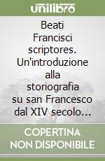 Beati Francisci scriptores. Un'introduzione alla storiografia su san Francesco dal XIV secolo ad oggi libro