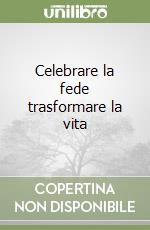 Celebrare la fede trasformare la vita libro