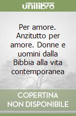 Per amore. Anzitutto per amore. Donne e uomini dalla Bibbia alla vita contemporanea libro