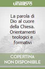 La parola di Dio al cuore della Chiesa. Orientamenti teologici e formativi libro